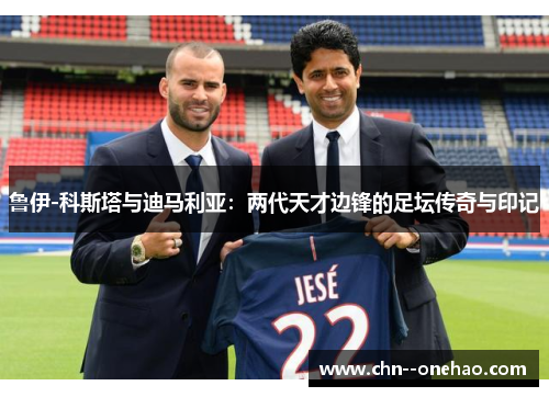 鲁伊-科斯塔与迪马利亚：两代天才边锋的足坛传奇与印记