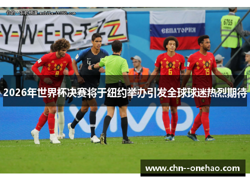 2026年世界杯决赛将于纽约举办引发全球球迷热烈期待