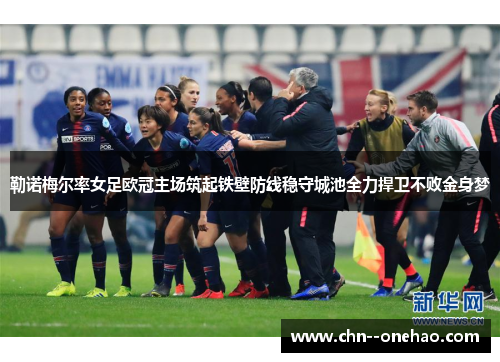 勒诺梅尔率女足欧冠主场筑起铁壁防线稳守城池全力捍卫不败金身梦 勒诺梅尔率女足欧冠主场筑起铁壁防线稳守城池全力捍卫不败金身梦