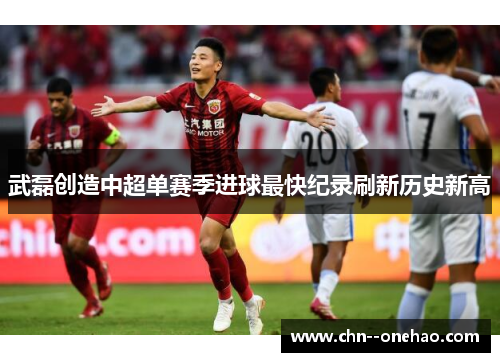 武磊创造中超单赛季进球最快纪录刷新历史新高