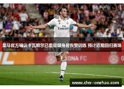 皇马官方确认卡瓦哈尔已重返健身房恢复训练 预计近期回归赛场