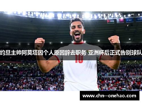 约旦主帅阿莫塔因个人原因辞去职务 亚洲杯后正式告别球队