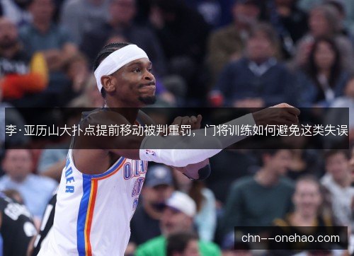 李·亚历山大扑点提前移动被判重罚,门将训练如何避免这类失误 李·亚历山大扑点提前移动被判重罚,门将训练如何避免这类失误